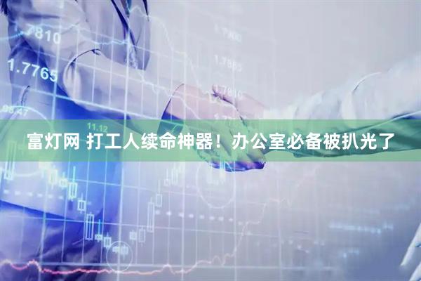 富灯网 打工人续命神器！办公室必备被扒光了