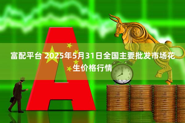 富配平台 2025年5月31日全国主要批发市场花生价格行情