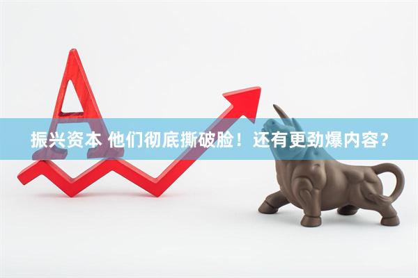 振兴资本 他们彻底撕破脸！还有更劲爆内容？