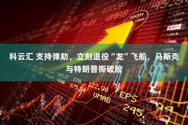 科云汇 支持弹劾、立刻退役“龙”飞船，马斯克与特朗普撕破脸