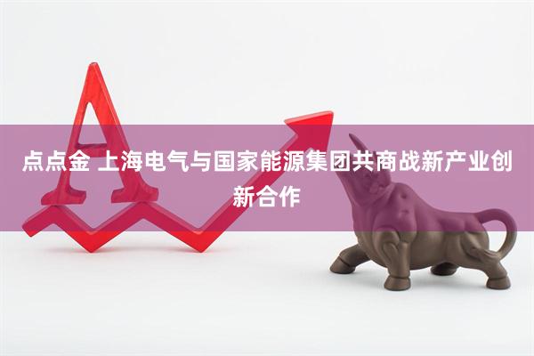 点点金 上海电气与国家能源集团共商战新产业创新合作
