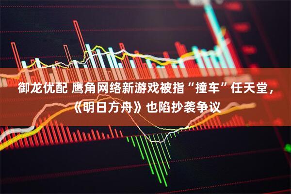 御龙优配 鹰角网络新游戏被指“撞车”任天堂，《明日方舟》也陷抄袭争议