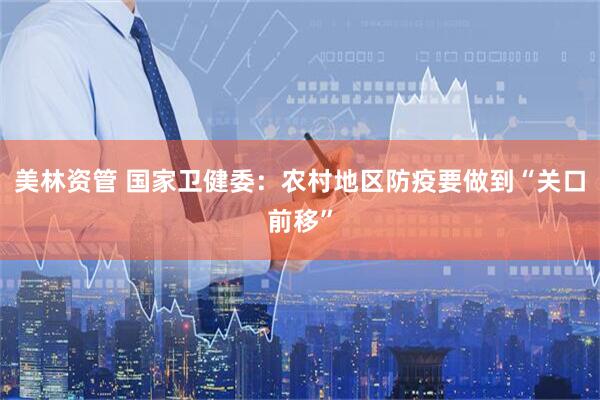美林资管 国家卫健委：农村地区防疫要做到“关口前移”