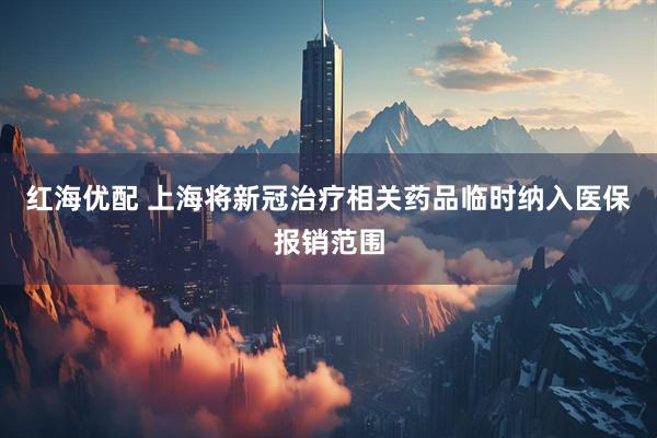 红海优配 上海将新冠治疗相关药品临时纳入医保报销范围