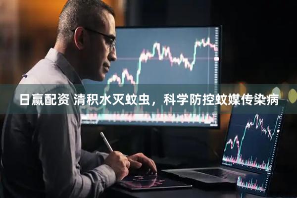 日赢配资 清积水灭蚊虫，科学防控蚊媒传染病