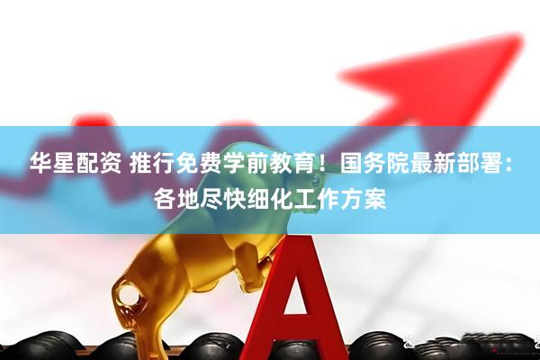 华星配资 推行免费学前教育！国务院最新部署：各地尽快细化工作方案
