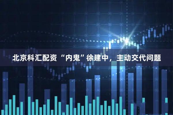 北京科汇配资 “内鬼”徐建中，主动交代问题