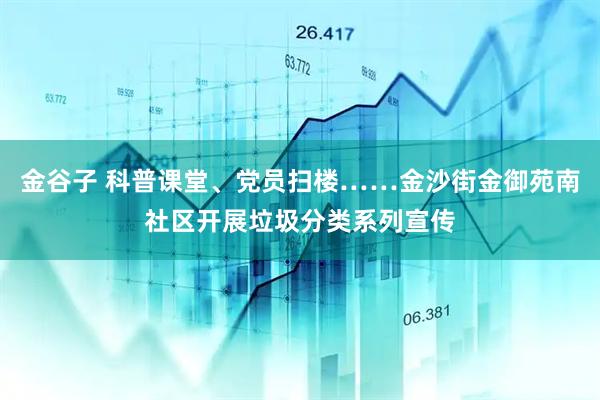 金谷子 科普课堂、党员扫楼……金沙街金御苑南社区开展垃圾分类系列宣传