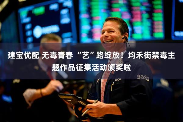 建宝优配 无毒青春 “艺”路绽放！均禾街禁毒主题作品征集活动颁奖啦