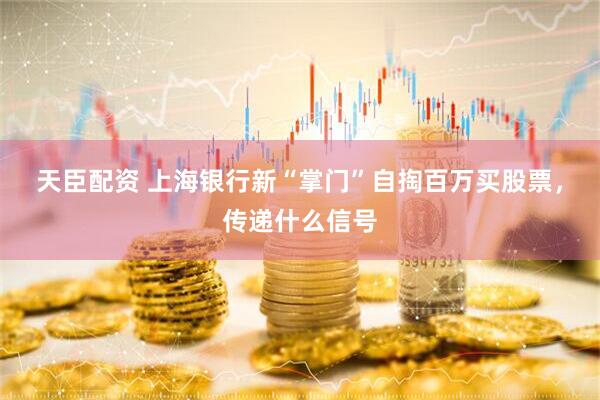 天臣配资 上海银行新“掌门”自掏百万买股票，传递什么信号