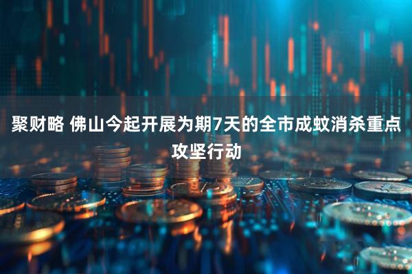 聚财略 佛山今起开展为期7天的全市成蚊消杀重点攻坚行动