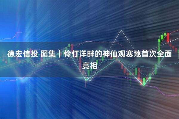 德宏信投 图集｜伶仃洋畔的神仙观赛地首次全面亮相