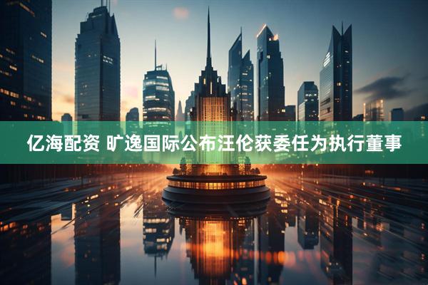 亿海配资 旷逸国际公布汪伦获委任为执行董事