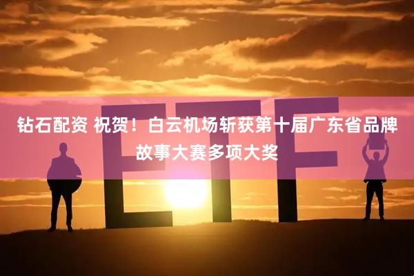 钻石配资 祝贺！白云机场斩获第十届广东省品牌故事大赛多项大奖