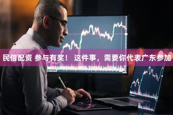 民信配资 参与有奖！ 这件事，需要你代表广东参加
