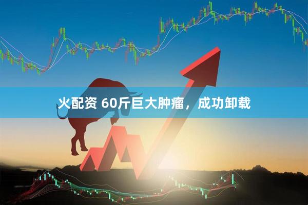 火配资 60斤巨大肿瘤，成功卸载