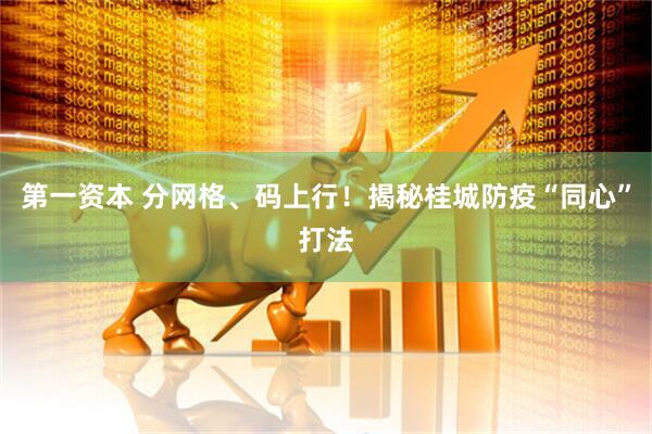 第一资本 分网格、码上行！揭秘桂城防疫“同心”打法