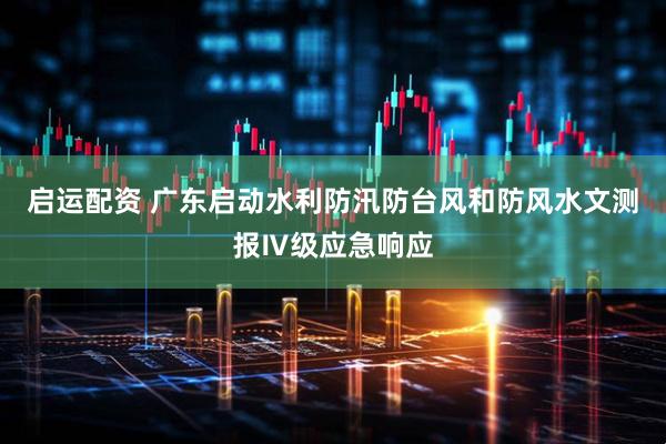 启运配资 广东启动水利防汛防台风和防风水文测报Ⅳ级应急响应