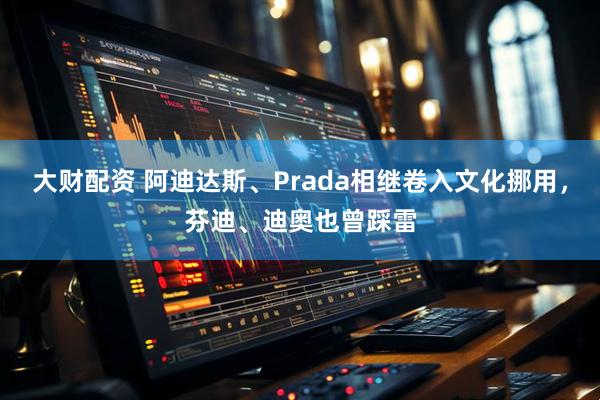 大财配资 阿迪达斯、Prada相继卷入文化挪用，芬迪、迪奥也曾踩雷