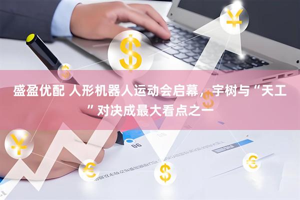 盛盈优配 人形机器人运动会启幕，宇树与“天工”对决成最大看点之一
