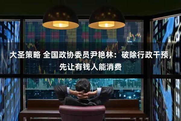 大圣策略 全国政协委员尹艳林：破除行政干预，先让有钱人能消费