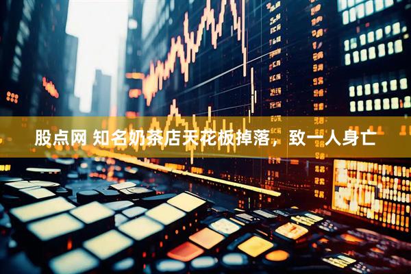 股点网 知名奶茶店天花板掉落，致一人身亡