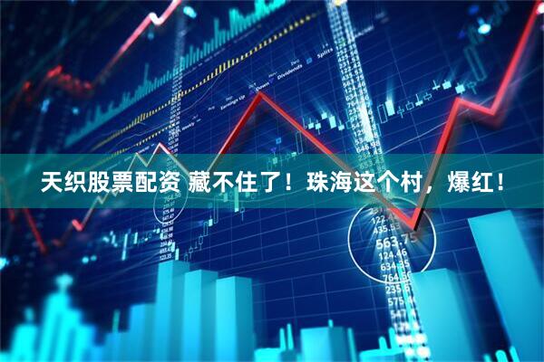 天织股票配资 藏不住了！珠海这个村，爆红！