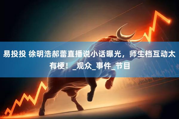 易投投 徐明浩郝蕾直播说小话曝光，师生档互动太有梗！_观众_事件_节目