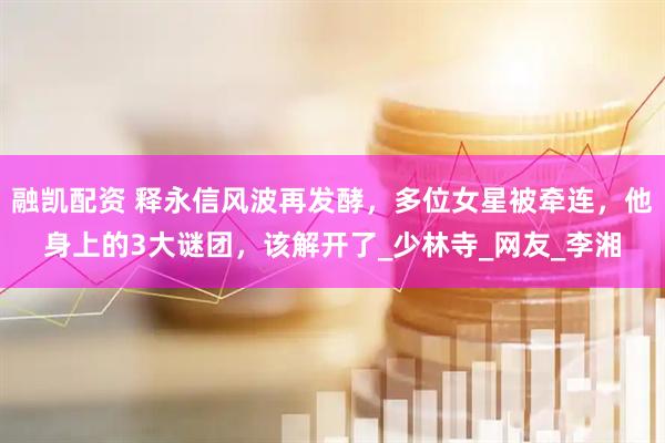 融凯配资 释永信风波再发酵，多位女星被牵连，他身上的3大谜团，该解开了_少林寺_网友_李湘