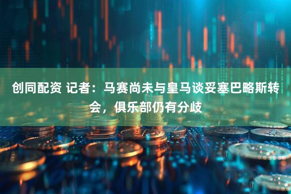 创同配资 记者：马赛尚未与皇马谈妥塞巴略斯转会，俱乐部仍有分歧