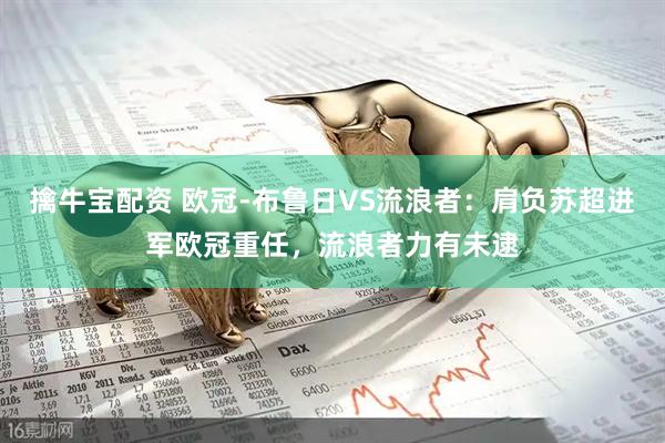 擒牛宝配资 欧冠-布鲁日VS流浪者：肩负苏超进军欧冠重任，流浪者力有未逮