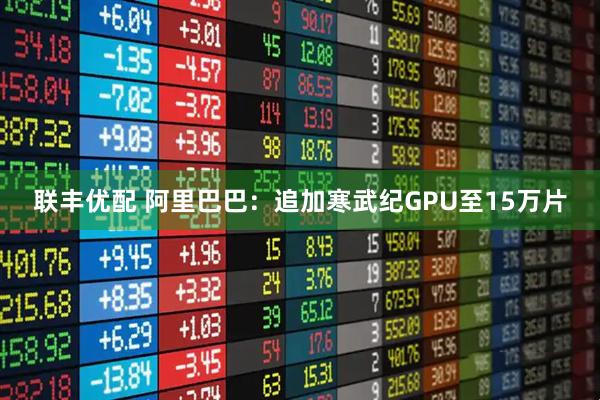 联丰优配 阿里巴巴：追加寒武纪GPU至15万片