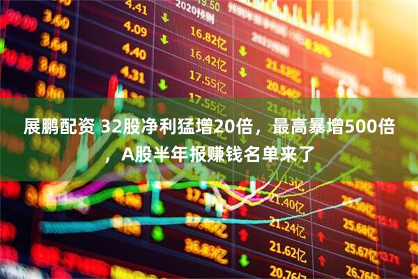 展鹏配资 32股净利猛增20倍，最高暴增500倍，A股半年报赚钱名单来了