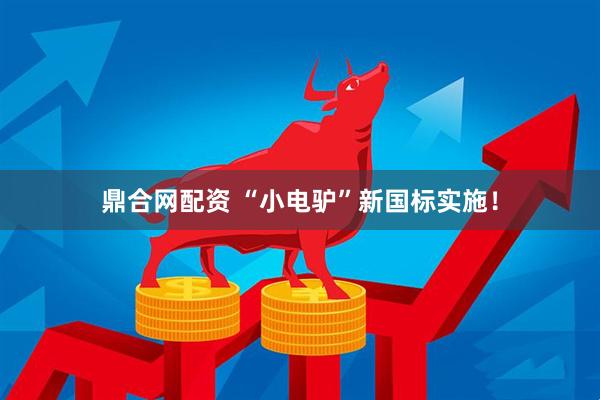 鼎合网配资 “小电驴”新国标实施！