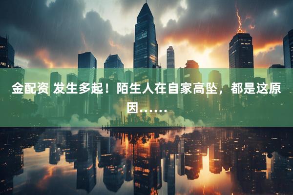 金配资 发生多起！陌生人在自家高坠，都是这原因……