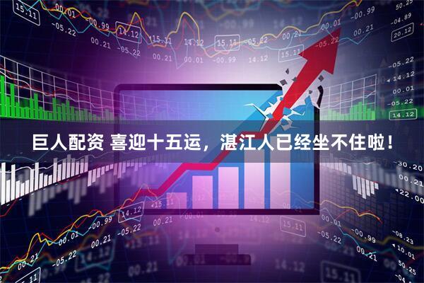 巨人配资 喜迎十五运，湛江人已经坐不住啦！