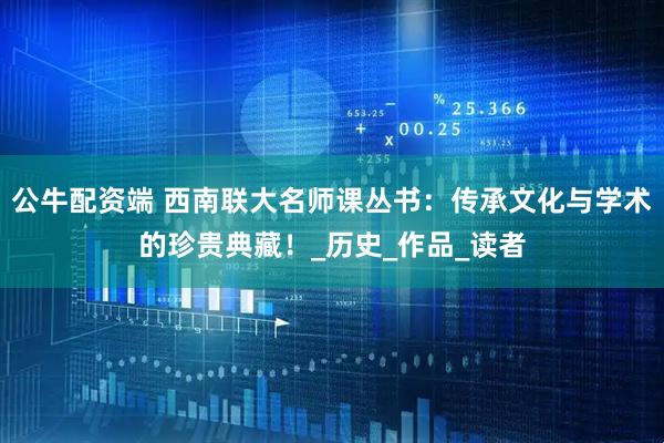 公牛配资端 西南联大名师课丛书：传承文化与学术的珍贵典藏！_历史_作品_读者