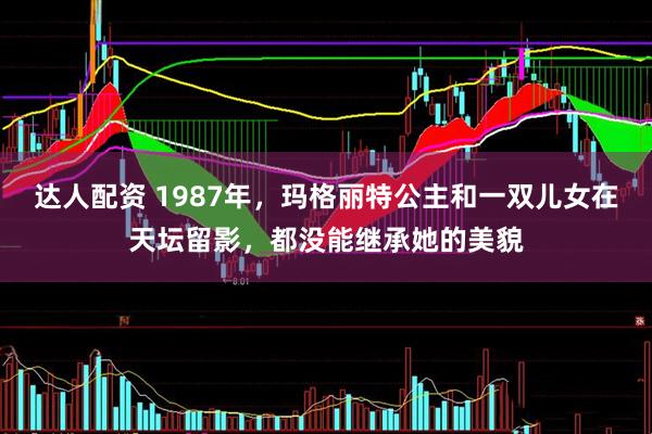 达人配资 1987年，玛格丽特公主和一双儿女在天坛留影，都没能继承她的美貌