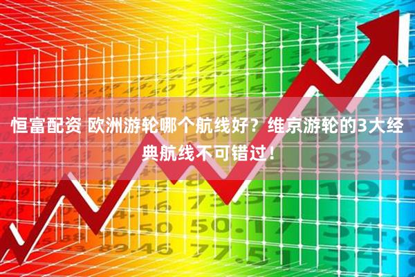 恒富配资 欧洲游轮哪个航线好？维京游轮的3大经典航线不可错过！