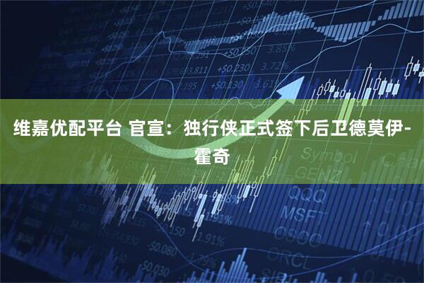 维嘉优配平台 官宣：独行侠正式签下后卫德莫伊-霍奇