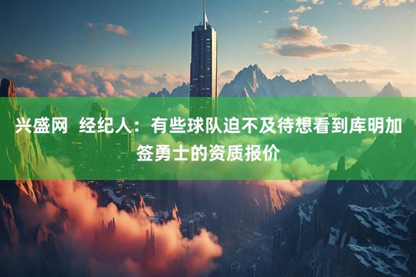 兴盛网  经纪人：有些球队迫不及待想看到库明加签勇士的资质报价