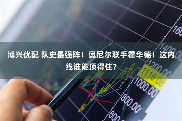 博兴优配 队史最强阵！奥尼尔联手霍华德！这内线谁能顶得住？