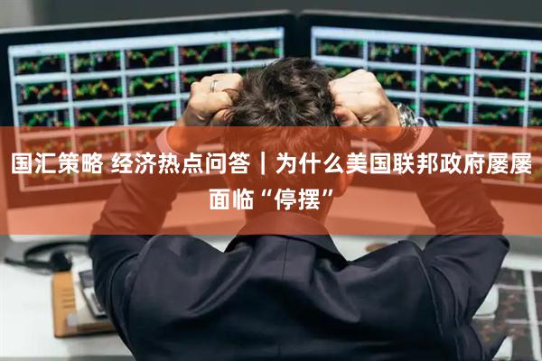 国汇策略 经济热点问答｜为什么美国联邦政府屡屡面临“停摆”