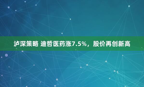 泸深策略 迪哲医药涨7.5%，股价再创新高