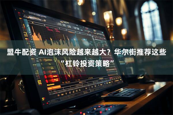 盟牛配资 AI泡沫风险越来越大？华尔街推荐这些“杠铃投资策略”