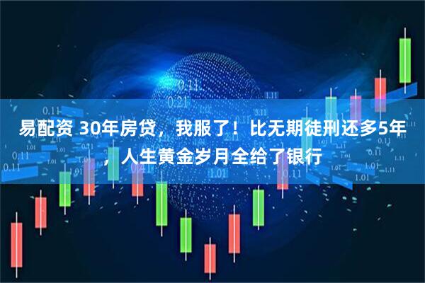 易配资 30年房贷，我服了！比无期徒刑还多5年，人生黄金岁月全给了银行