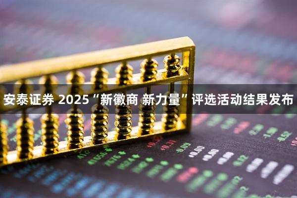 安泰证券 2025“新徽商 新力量”评选活动结果发布