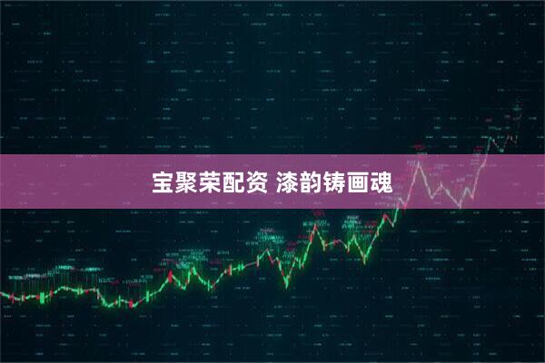 宝聚荣配资 漆韵铸画魂