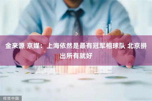 金来源 京媒：上海依然是最有冠军相球队 北京拼出所有就好