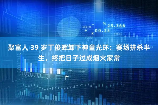 聚富人 39 岁丁俊晖卸下神童光环：赛场拼杀半生，终把日子过成烟火家常